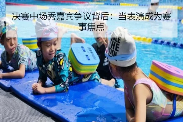 决赛中场秀嘉宾争议背后：当表演成为赛事焦点